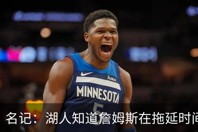 名记：湖人知道詹姆斯在拖延时间 湖人急需他做决定以便后续引援